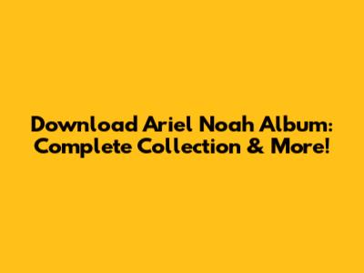 Download Ariel Noah Album: Complete Collection & More!