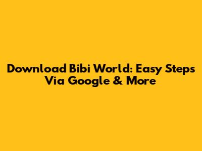 Download Bibi World: Easy Steps Via Google & More
