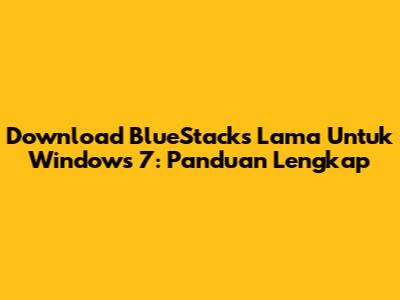 Download BlueStacks Lama Untuk Windows 7: Panduan Lengkap