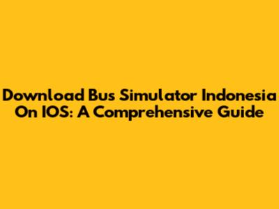 Download Bus Simulator Indonesia On IOS: A Comprehensive Guide