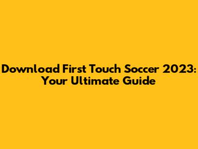 Download First Touch Soccer 2023: Your Ultimate Guide