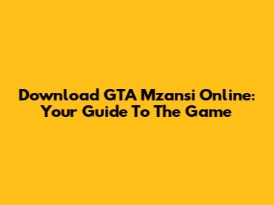 Download GTA Mzansi Online: Your Guide To The Game