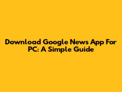 Download Google News App For PC: A Simple Guide
