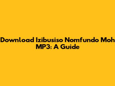 Download Izibusiso Nomfundo Moh MP3: A Guide