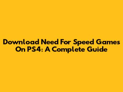 Download Need For Speed Games On PS4: A Complete Guide