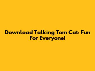 Download Talking Tom Cat: Fun For Everyone!