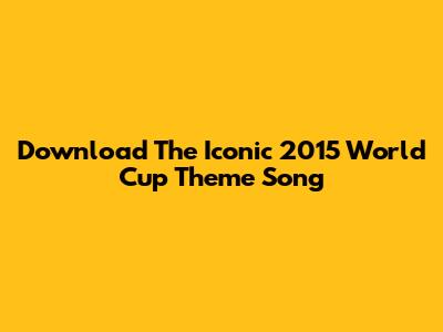Download The Iconic 2015 World Cup Theme Song