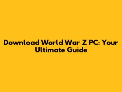 Download World War Z PC: Your Ultimate Guide