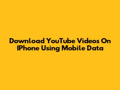 Download YouTube Videos On IPhone Using Mobile Data