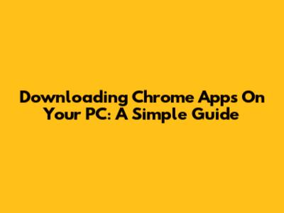 Downloading Chrome Apps On Your PC: A Simple Guide