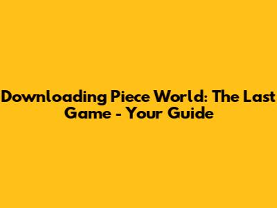 Downloading Piece World: The Last Game - Your Guide