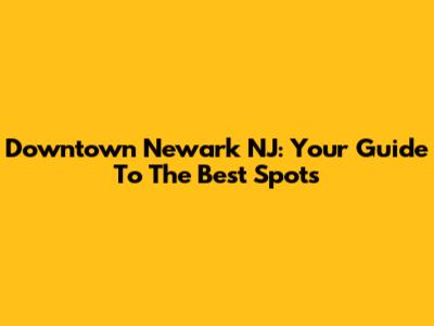 Downtown Newark NJ: Your Guide To The Best Spots