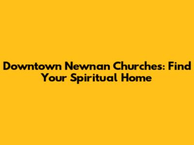 Downtown Newnan Churches: Find Your Spiritual Home