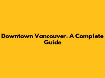 Downtown Vancouver: A Complete Guide
