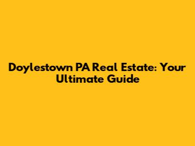 Doylestown PA Real Estate: Your Ultimate Guide