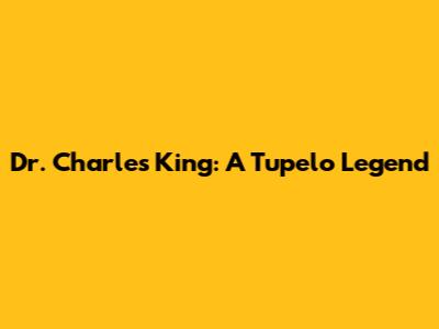 Dr. Charles King: A Tupelo Legend