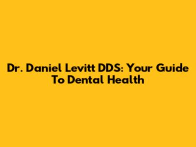 Dr. Daniel Levitt DDS: Your Guide To Dental Health