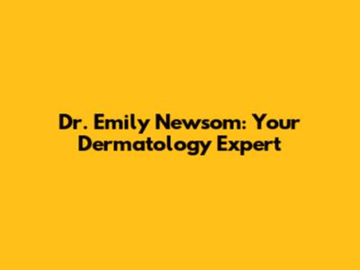 Dr. Emily Newsom: Your Dermatology Expert