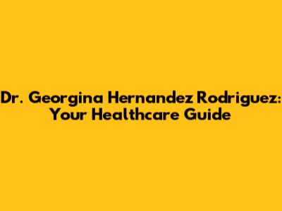 Dr. Georgina Hernandez Rodriguez: Your Healthcare Guide