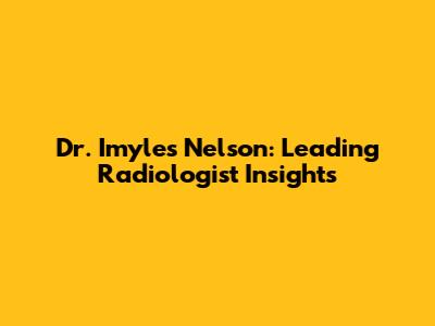 Dr. Imyles Nelson: Leading Radiologist Insights
