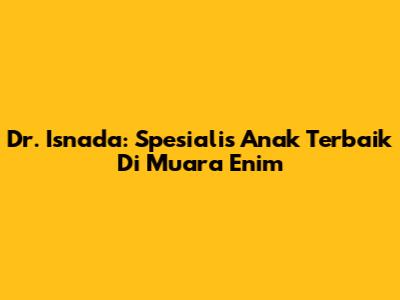 Dr. Isnada: Spesialis Anak Terbaik Di Muara Enim