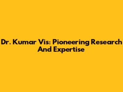 Dr. Kumar Vis: Pioneering Research And Expertise