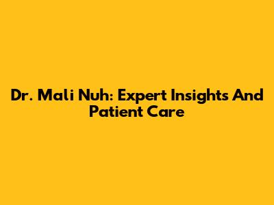 Dr. Mali Nuh: Expert Insights And Patient Care