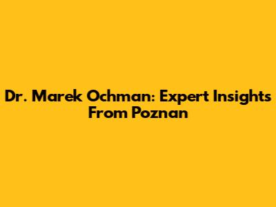 Dr. Marek Ochman: Expert Insights From Poznan