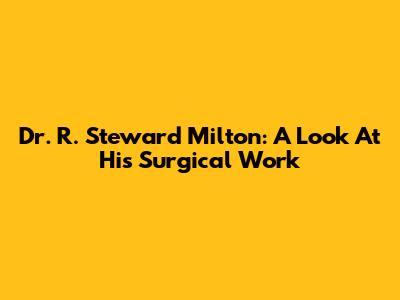 Dr. R. Steward Milton: A Look At His Surgical Work