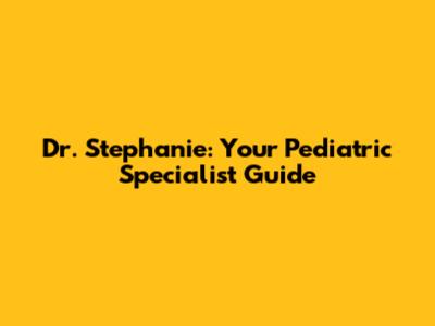 Dr. Stephanie: Your Pediatric Specialist Guide