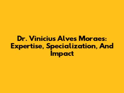 Dr. Vinicius Alves Moraes: Expertise, Specialization, And Impact