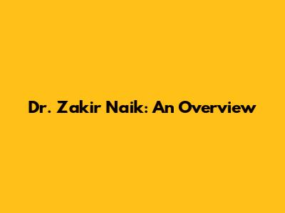 Dr. Zakir Naik: An Overview