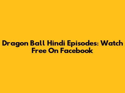 Dragon Ball Hindi Episodes: Watch Free On Facebook