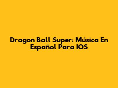 Dragon Ball Super: Música En Español Para IOS
