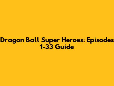 Dragon Ball Super Heroes: Episodes 1-33 Guide