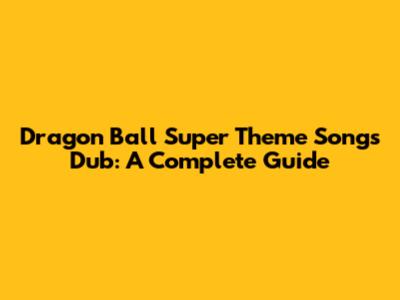 Dragon Ball Super Theme Songs Dub: A Complete Guide