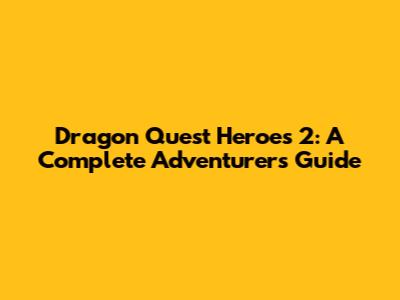 Dragon Quest Heroes 2: A Complete Adventurer's Guide
