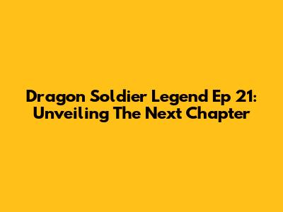 Dragon Soldier Legend Ep 21: Unveiling The Next Chapter