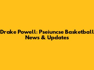 Drake Powell: Pseiuncse Basketball News & Updates