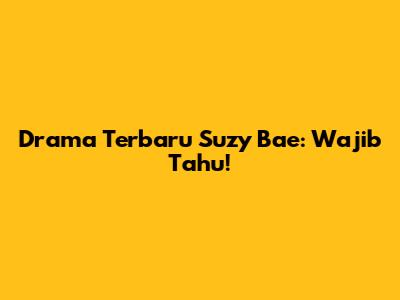 Drama Terbaru Suzy Bae: Wajib Tahu!