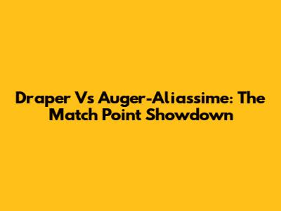 Draper Vs Auger-Aliassime: The Match Point Showdown