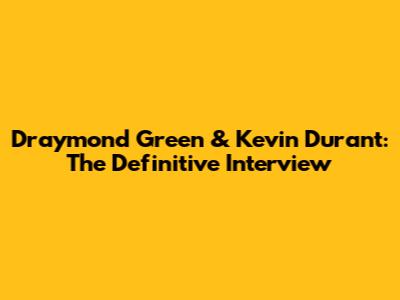 Draymond Green & Kevin Durant: The Definitive Interview