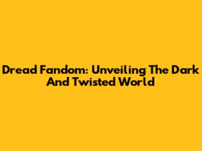 Dread Fandom: Unveiling The Dark And Twisted World