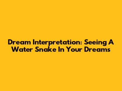 Dream Interpretation: Seeing A Water Snake In Your Dreams