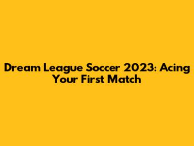 Dream League Soccer 2023: Acing Your First Match
