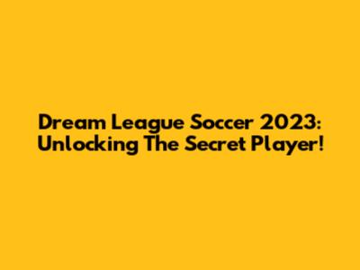 Dream League Soccer 2023: Unlocking The Secret Player!