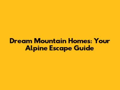 Dream Mountain Homes: Your Alpine Escape Guide