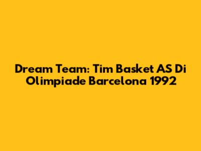 Dream Team: Tim Basket AS Di Olimpiade Barcelona 1992