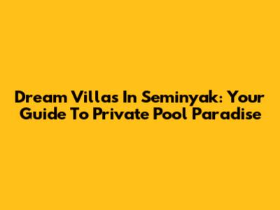 Dream Villas In Seminyak: Your Guide To Private Pool Paradise