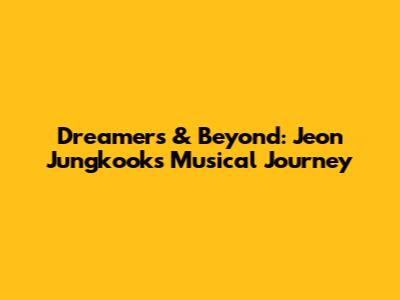 Dreamers & Beyond: Jeon Jungkook's Musical Journey